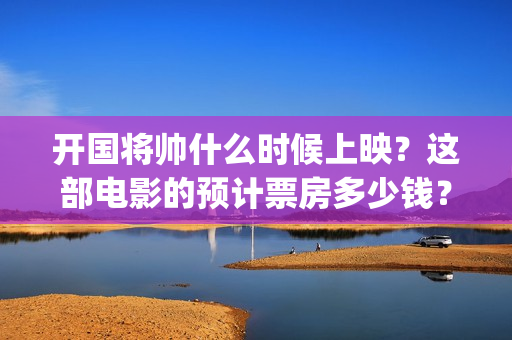 开国将帅什么时候上映？这部电影的预计票房多少钱？(开国将帅今何在)