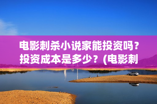 电影刺杀小说家能投资吗？投资成本是多少？(电影刺杀小说家2票房多少)