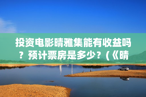 投资电影晴雅集能有收益吗？预计票房是多少？(《晴雅集》投资多少)