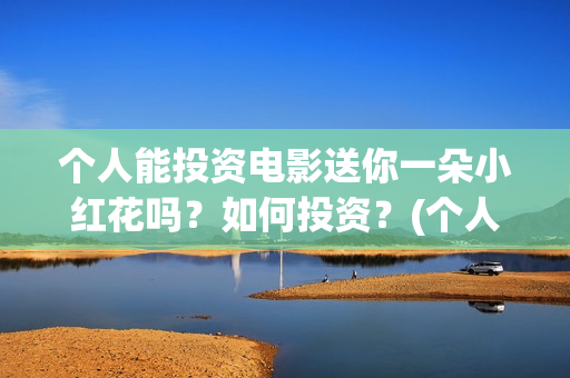 个人能投资电影送你一朵小红花吗？如何投资？(个人投资电影收益需要缴纳税收吗)