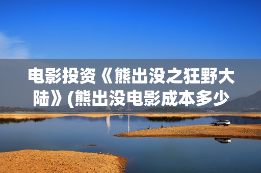 电影投资《熊出没之狂野大陆》(熊出没电影成本多少)