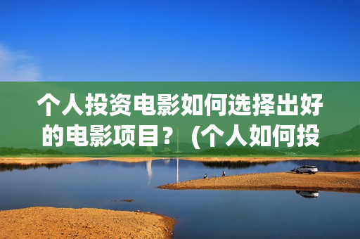 个人投资电影如何选择出好的电影项目？ (个人如何投资电影项目)
