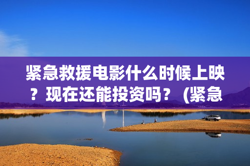 紧急救援电影什么时候上映？现在还能投资吗？ (紧急救援电影什么时候拍的)