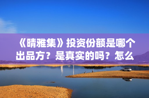 《晴雅集》投资份额是哪个出品方？是真实的吗？怎么认购投资份额(晴雅集的投资方)