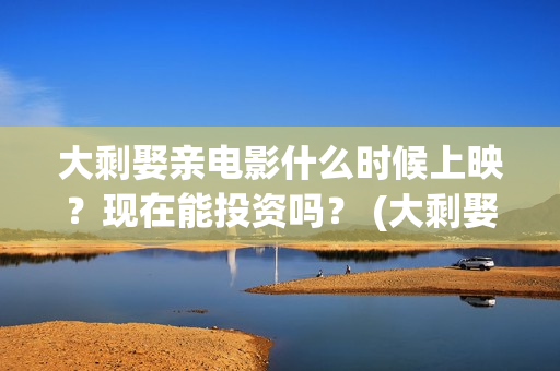 大剩娶亲电影什么时候上映？现在能投资吗？ (大剩娶亲杀青)
