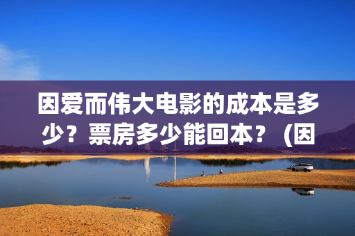 因爱而伟大电影的成本是多少？票房多少能回本？ (因爱而伟大电影出品方)