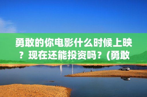 勇敢的你电影什么时候上映？现在还能投资吗？(勇敢的你上映)