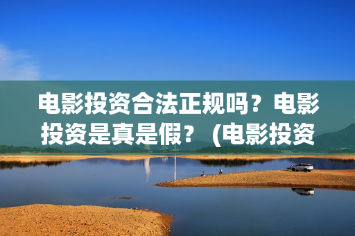 电影投资合法正规吗？电影投资是真是假？ (电影投资正规吗)
