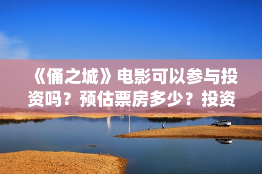 《俑之城》电影可以参与投资吗？预估票房多少？投资后赚钱吗？(电影《俑之城》免费观看)