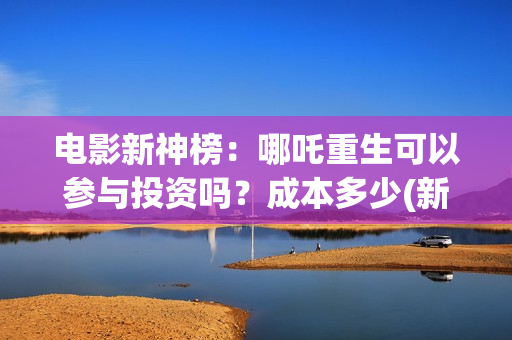 电影新神榜：哪吒重生可以参与投资吗？成本多少(新神榜 系列)