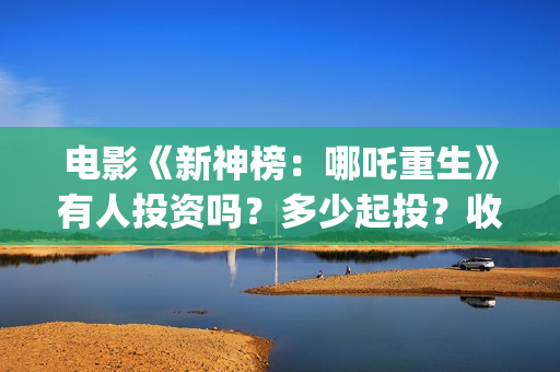 电影《新神榜：哪吒重生》有人投资吗？多少起投？收益如何? (新神榜完整版)