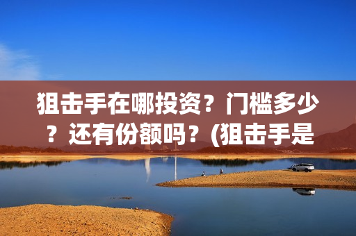 狙击手在哪投资？门槛多少？还有份额吗？(狙击手是哪家公司出品)
