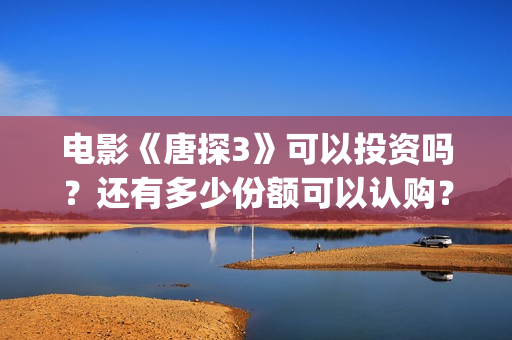 电影《唐探3》可以投资吗？还有多少份额可以认购？   (电影《唐探3》演员表)