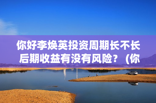 你好李焕英投资周期长不长 后期收益有没有风险？ (你好李焕英投资公司有哪些)