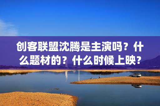 创客联盟沈腾是主演吗？什么题材的？什么时候上映？ (创客联盟沈腾是谁)
