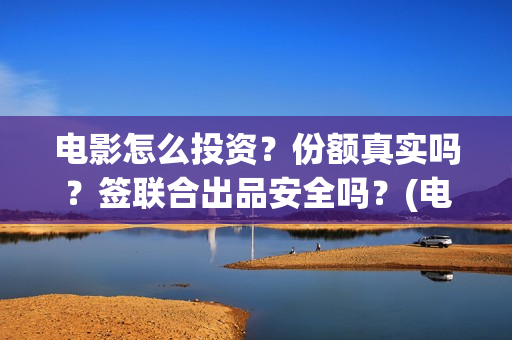 电影怎么投资？份额真实吗？签联合出品安全吗？(电影怎么投资?有平台吗?)