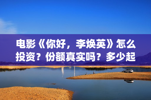 电影《你好，李焕英》怎么投资？份额真实吗？多少起投？(电影《你好,李焕英》在线观看)