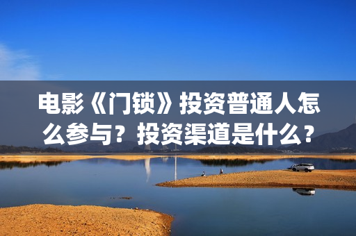 电影《门锁》投资普通人怎么参与？投资渠道是什么？收益怎么样？(门锁电影 高清电影)