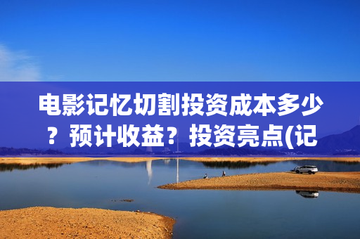 电影记忆切割投资成本多少？预计收益？投资亮点(记忆切割电影简介)