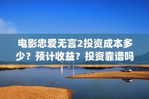 电影忠爱无言2投资成本多少？预计收益？投资靠谱吗？(电影忠爱无言2在哪里拍摄的)