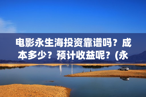 电影永生海投资靠谱吗？成本多少？预计收益呢？(永生海1什么时候开始制作的)