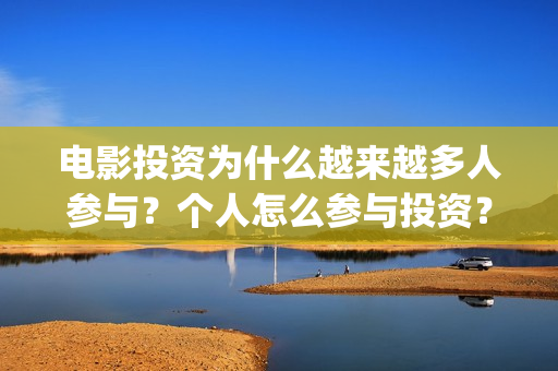 电影投资为什么越来越多人参与？个人怎么参与投资？能够赚钱吗？(为什么要投资电影行业)