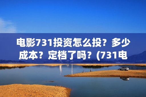 电影731投资怎么投？多少成本？定档了吗？(731电影可以投资吗)