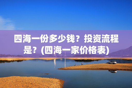 四海一份多少钱？投资流程是？(四海一家价格表)