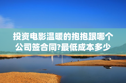 投资电影温暖的抱抱跟哪个公司签合同?最低成本多少?(温暖的电影推荐)