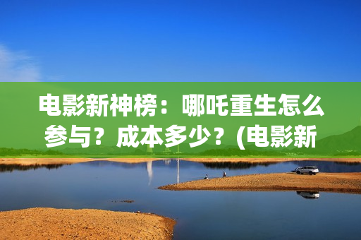 电影新神榜：哪吒重生怎么参与？成本多少？(电影新神榜:哪个台播放)