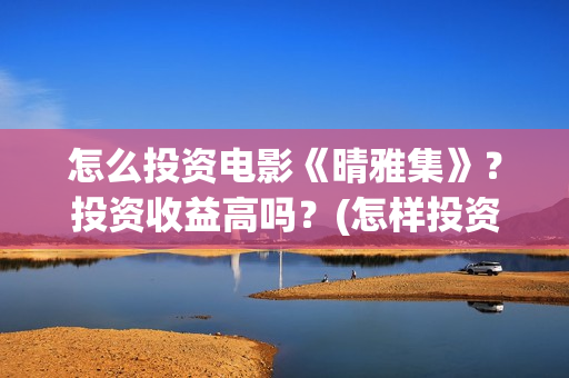怎么投资电影《晴雅集》？投资收益高吗？(怎样投资电影赚钱)