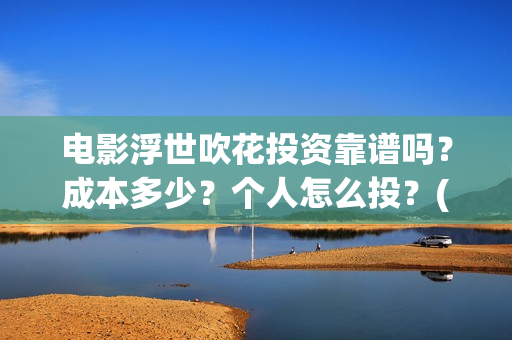 电影浮世吹花投资靠谱吗？成本多少？个人怎么投？(浮世花简介)
