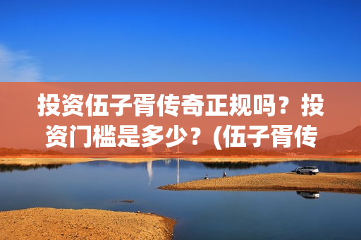 投资伍子胥传奇正规吗？投资门槛是多少？(伍子胥传奇最新进展)