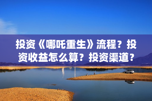 投资《哪吒重生》流程？投资收益怎么算？投资渠道？(哪吒重生电影投资方)