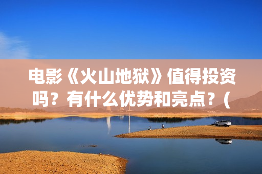 电影《火山地狱》值得投资吗？有什么优势和亮点？(火山地狱电影宣发)