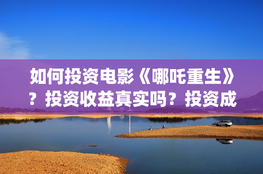 如何投资电影《哪吒重生》？投资收益真实吗？投资成本？(电影如何投资公司)