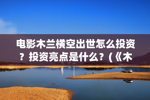 电影木兰横空出世怎么投资？投资亮点是什么？(《木兰:横空出世》)