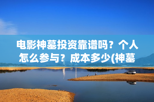 电影神墓投资靠谱吗？个人怎么参与？成本多少(神墓电影如何)