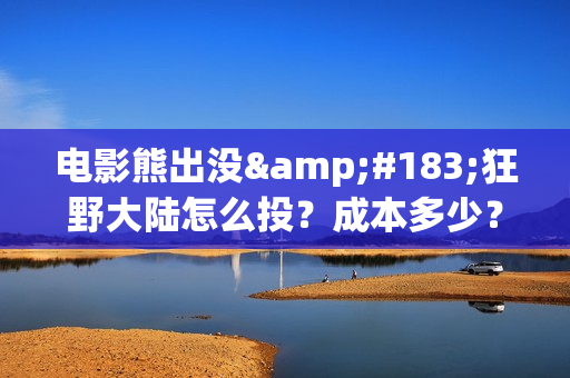 电影熊出没·狂野大陆怎么投？成本多少？(电影熊出没之伴我熊芯免费观看)