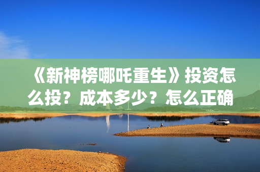 《新神榜哪吒重生》投资怎么投？成本多少？怎么正确认购？ (新神榜哪吒重生李云祥)