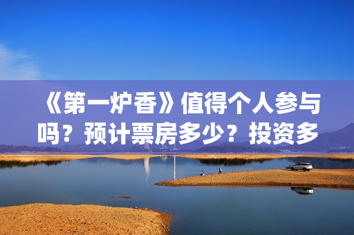 《第一炉香》值得个人参与吗？预计票房多少？投资多久时间分红？(第一炉香到底讲什么)