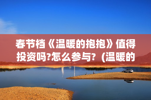 春节档《温暖的抱抱》值得投资吗?怎么参与?  (温暖的电视)