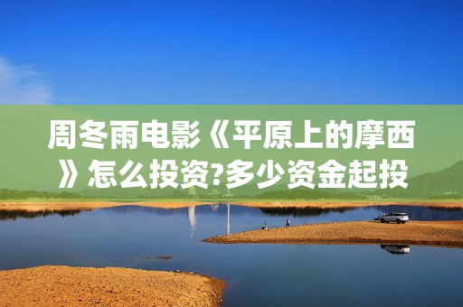 周冬雨电影《平原上的摩西》怎么投资?多少资金起投? (我想看看周冬雨的电影)