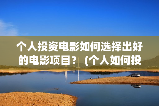 个人投资电影如何选择出好的电影项目？ (个人如何投资电影,怎样投资电影?)
