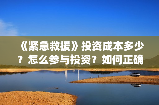 《紧急救援》投资成本多少？怎么参与投资？如何正确认购？ (紧急救援1)