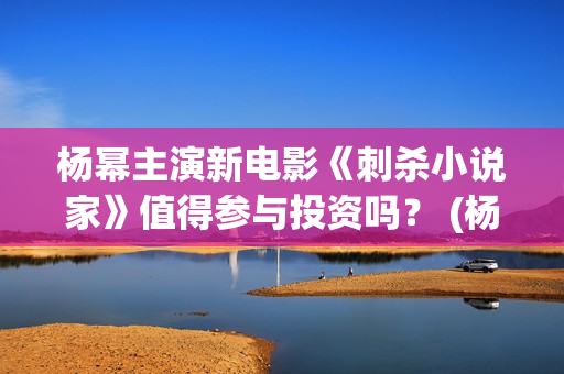杨幂主演新电影《刺杀小说家》值得参与投资吗？ (杨幂主演新电影有哪些)