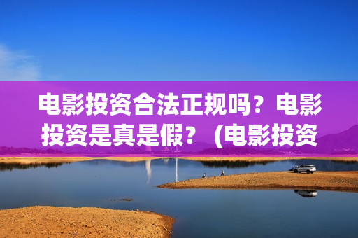 电影投资合法正规吗？电影投资是真是假？ (电影投资属于非法集资吗)