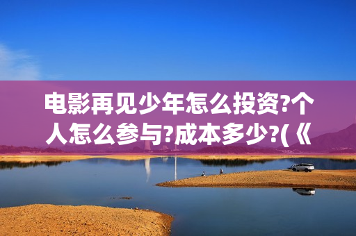 电影再见少年怎么投资?个人怎么参与?成本多少?(《再见,少年》上映)