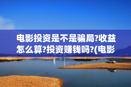 电影投资是不是骗局?收益怎么算?投资赚钱吗?(电影投资是不是都夸大了呢)