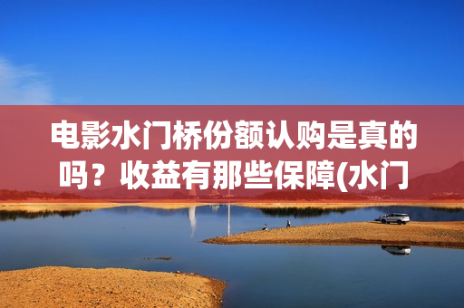 电影水门桥份额认购是真的吗？收益有那些保障(水门桥电影简介)